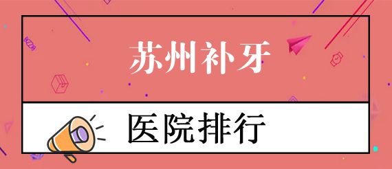 苏州补牙去哪个医院？查看口碑好的口腔医院排名表单