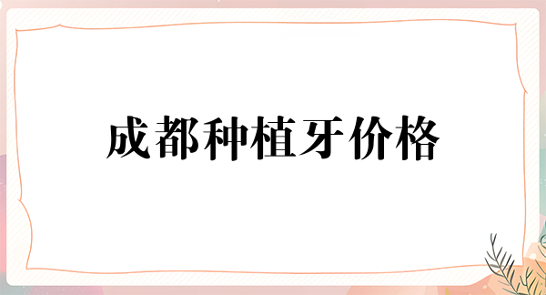 想了解成都种植牙价格多少钱一颗,就来看看2024价格表吧!