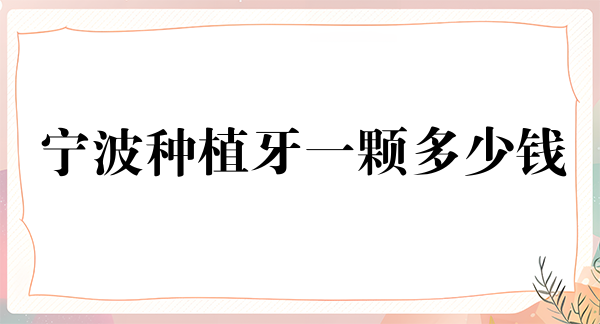 宁波种植牙一颗多少钱?请看2024宁波种植牙价格表已更新!
