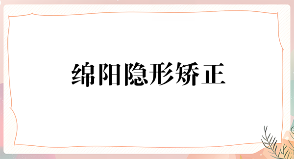 绵阳隐形矫正费用2024明细查看(2024绵阳隐形矫正参考价为：23194元)