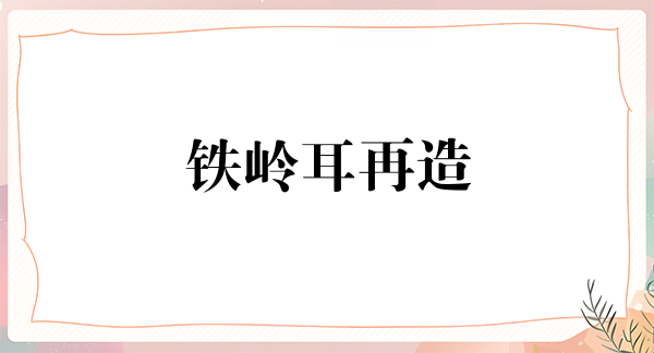 铁岭耳再造费用2024明细查看(2024铁岭耳再造参考价为：18193元)