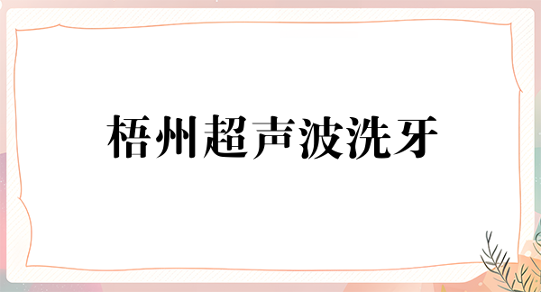 梧州超声波洗牙费用是多少呐(2024梧州超声波洗牙参考价为：16821元)