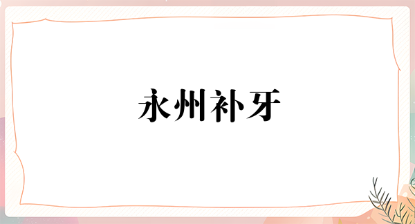 永州补牙价格表线上公布(2024永州补牙参考价为：17026元)