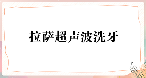 拉萨超声波洗牙价位表2024新版全网发布(2024拉萨超声波洗牙参考价为:16485元)