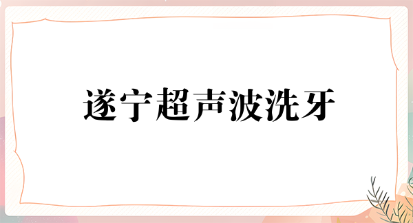 遂宁超声波洗牙费用2024明细查看(2024遂宁超声波洗牙参考价为:17096元)