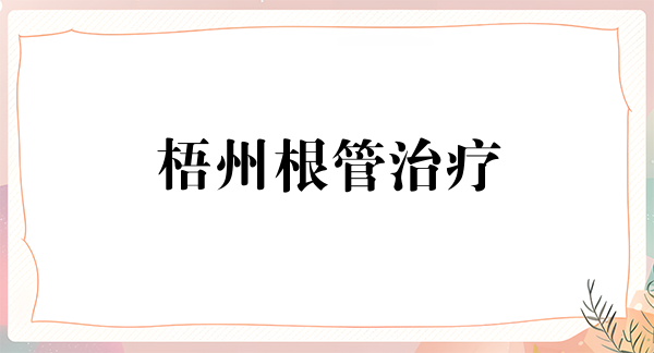 梧州根管治疗2024价目表均价一览(2024梧州根管治疗参考价为：981元)