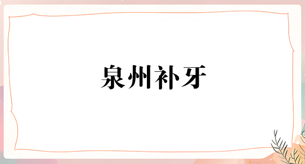 泉州补牙费用2024明细查看(2024泉州补牙参考价为：16323元)