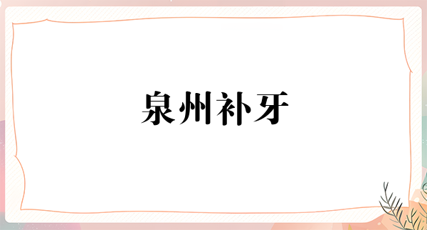 泉州补牙费用2023明细查看(2023泉州补牙参考价为：16323元)