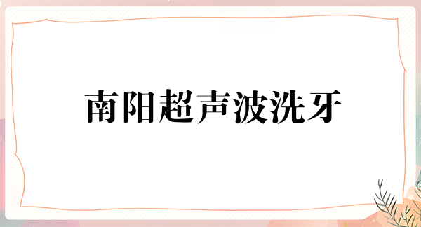 南阳超声波洗牙价位表2024新版全网发布(2024南阳超声波洗牙参考价为：17552元)