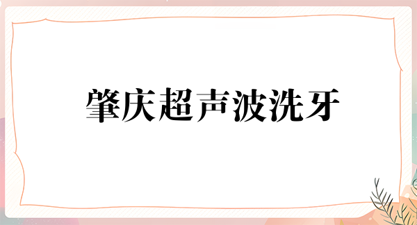 肇庆超声波洗牙费用2024明细查看(2024肇庆超声波洗牙参考价为：17427元)