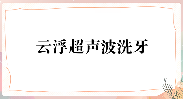 云浮超声波洗牙价格在线公布(2024云浮超声波洗牙参考价为：17400元)