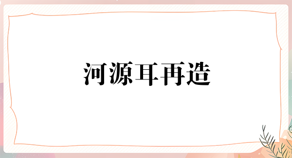 河源耳再造价位表2024新版全网发布(2024河源耳再造参考价为:18628元)