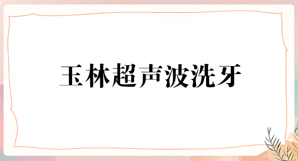 玉林超声波洗牙报价多少钱合适(2024玉林超声波洗牙参考价为：17175元)