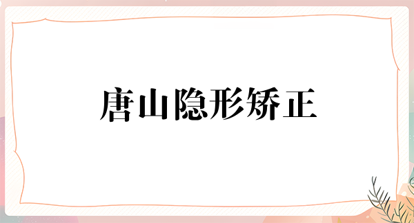 唐山隐形矫正2024价目表均价一览(2024唐山隐形矫正参考价为：23953元)