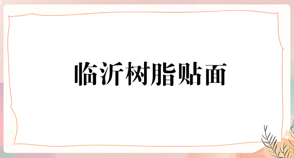 临沂树脂贴面价格在线公布(2024临沂树脂贴面参考价为:17828元)