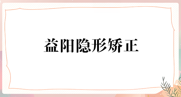 益阳隐形矫正价格在线公布(2024益阳隐形矫正参考价为:23019元)