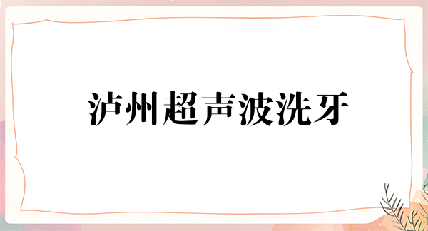 泸州超声波洗牙2024价目表均价一览(2024泸州超声波洗牙参考价为:15968元)