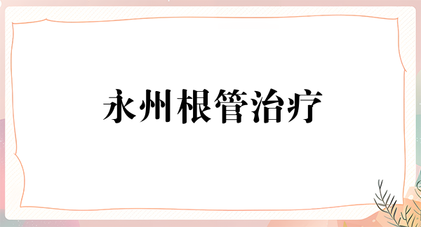 永州根管治疗报价多少钱合适(2024永州根管治疗参考价为：987元)