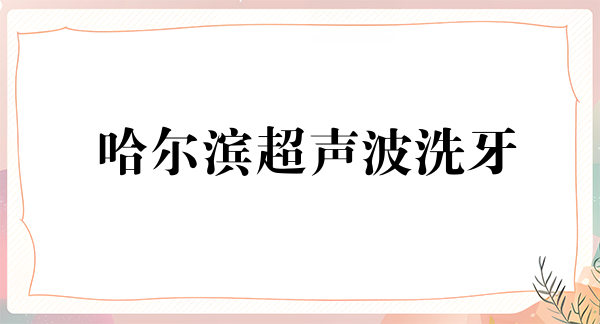 哈尔滨超声波洗牙价格在线公布(2024哈尔滨超声波洗牙参考价为:16562元)