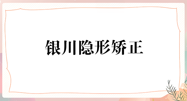 银川隐形矫正价格表线上公布(2024银川隐形矫正参考价为:23230元)