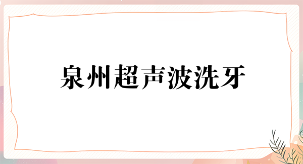 泉州超声波洗牙费用2024明细查看(2024泉州超声波洗牙参考价为：16860元)