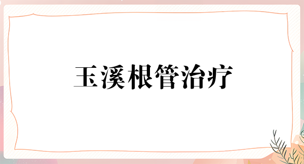 玉溪根管治疗费用2024明细查看(2024玉溪根管治疗参考价为：993元)