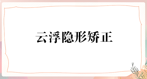 云浮隐形矫正报价多少钱合适(2024云浮隐形矫正参考价为：22807元)