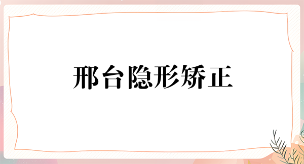 邢台隐形矫正报价多少钱合适(2024邢台隐形矫正参考价为：22434元)