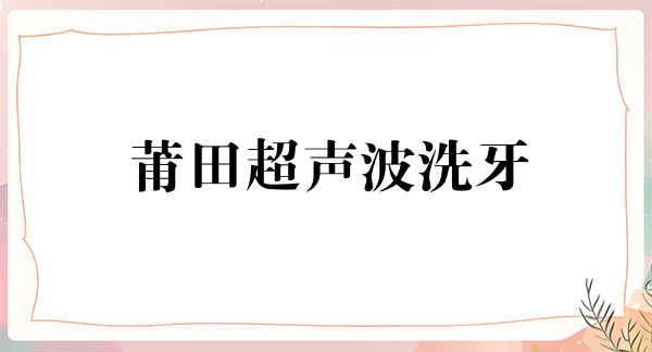 莆田超声波洗牙价位表2024新版全网发布(2024莆田超声波洗牙参考价为：16568元)