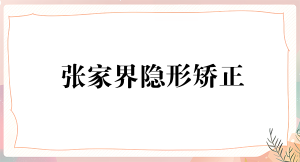 张家界隐形矫正价格表线上公布(2024张家界隐形矫正参考价为：23418元)
