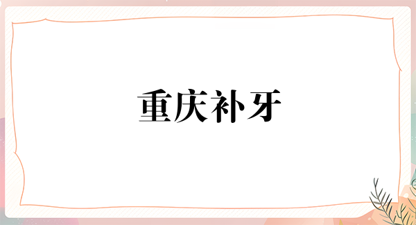 重庆补牙费用是多少呐(2024重庆补牙参考价为：16445元)