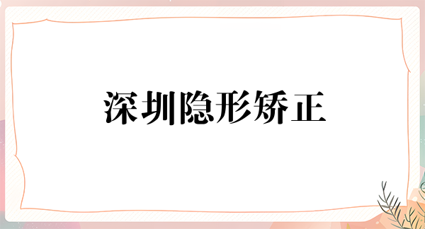 深圳隐形矫正报价多少钱合适(2024深圳隐形矫正参考价为：23333元)