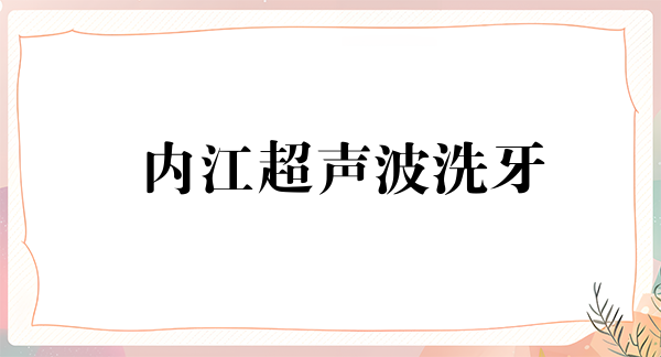 内江超声波洗牙价位表2024新版全网发布(2024内江超声波洗牙参考价为：17298元)