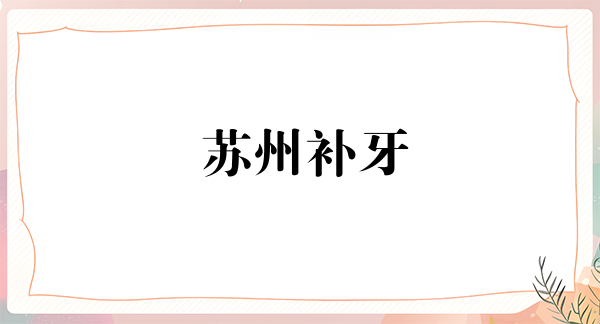 苏州补牙价格在线公布(2024苏州补牙参考价为：16763元)