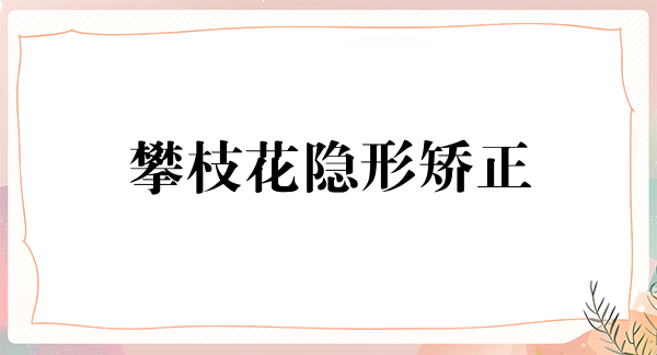 攀枝花隐形矫正价格在线公布(2024攀枝花隐形矫正参考价为：23727元)