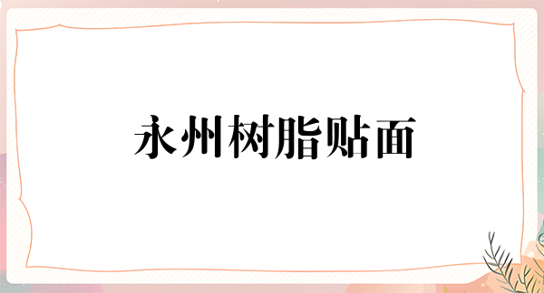 永州树脂贴面2024价目表均价一览(2024永州树脂贴面参考价为：17833元)