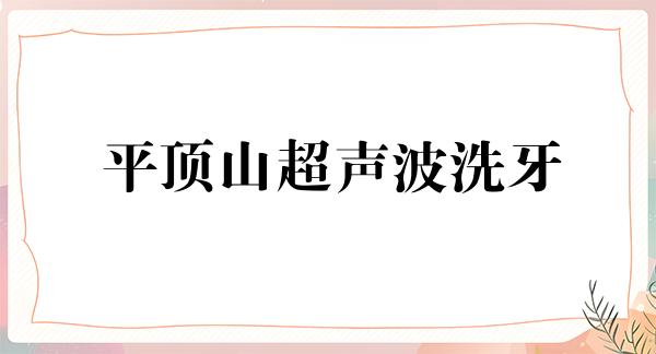 平顶山超声波洗牙价格表线上公布(2024平顶山超声波洗牙参考价为：16688元)